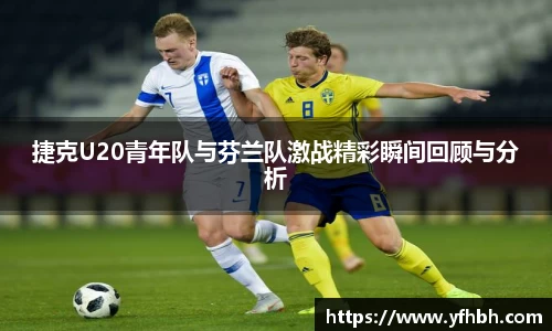 捷克U20青年队与芬兰队激战精彩瞬间回顾与分析